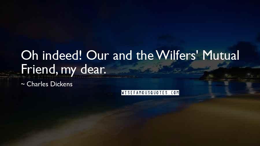 Charles Dickens Quotes: Oh indeed! Our and the Wilfers' Mutual Friend, my dear.