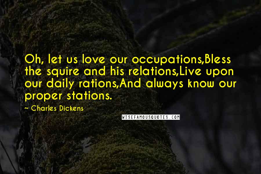 Charles Dickens Quotes: Oh, let us love our occupations,Bless the squire and his relations,Live upon our daily rations,And always know our proper stations.