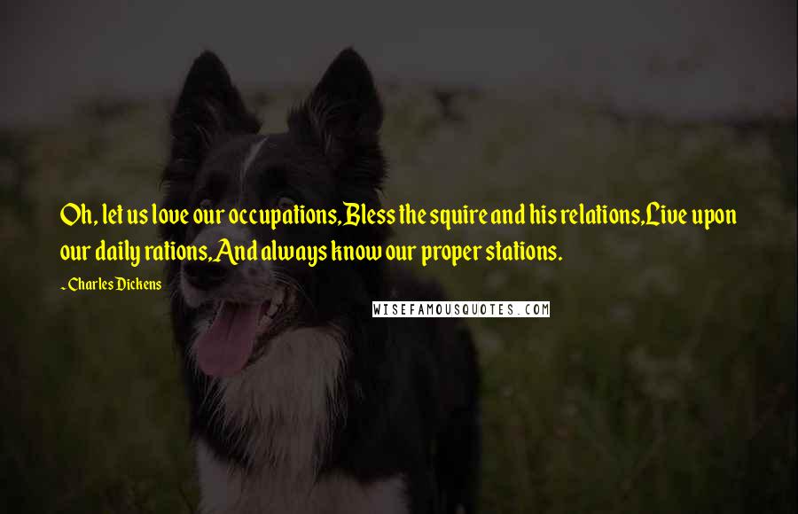 Charles Dickens Quotes: Oh, let us love our occupations,Bless the squire and his relations,Live upon our daily rations,And always know our proper stations.