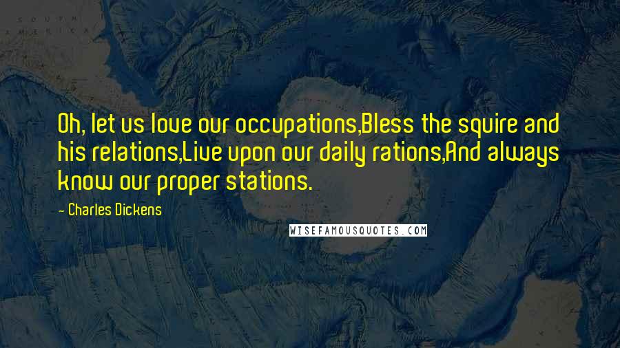 Charles Dickens Quotes: Oh, let us love our occupations,Bless the squire and his relations,Live upon our daily rations,And always know our proper stations.