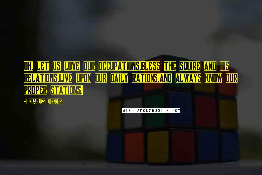 Charles Dickens Quotes: Oh, let us love our occupations,Bless the squire and his relations,Live upon our daily rations,And always know our proper stations.