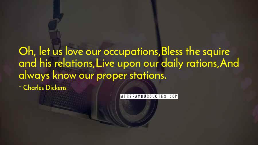 Charles Dickens Quotes: Oh, let us love our occupations,Bless the squire and his relations,Live upon our daily rations,And always know our proper stations.