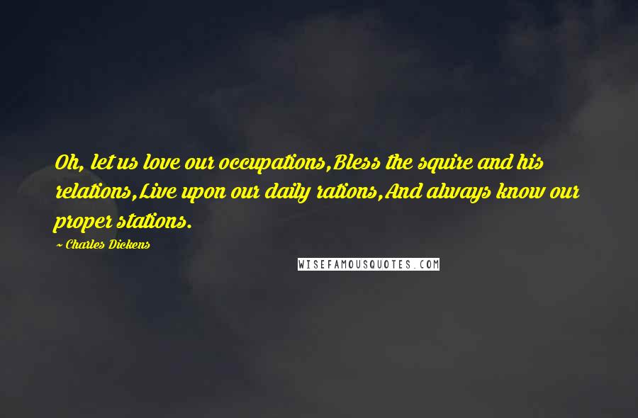 Charles Dickens Quotes: Oh, let us love our occupations,Bless the squire and his relations,Live upon our daily rations,And always know our proper stations.