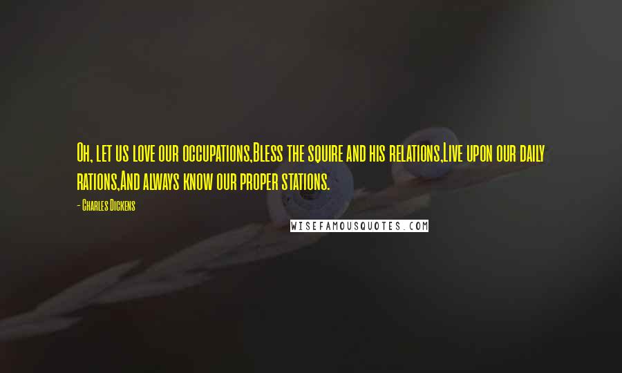 Charles Dickens Quotes: Oh, let us love our occupations,Bless the squire and his relations,Live upon our daily rations,And always know our proper stations.