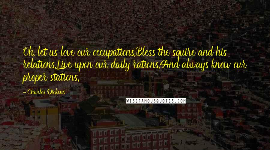 Charles Dickens Quotes: Oh, let us love our occupations,Bless the squire and his relations,Live upon our daily rations,And always know our proper stations.