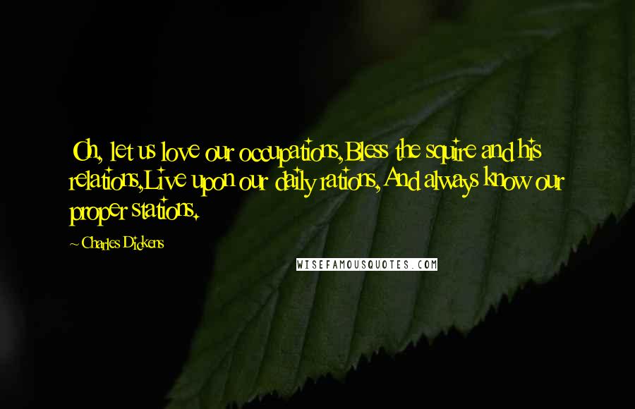 Charles Dickens Quotes: Oh, let us love our occupations,Bless the squire and his relations,Live upon our daily rations,And always know our proper stations.