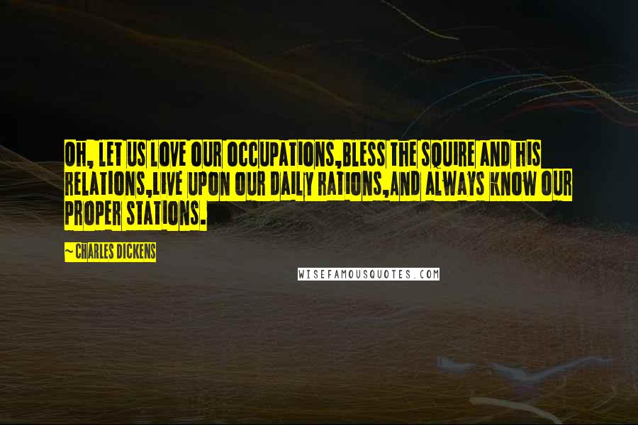 Charles Dickens Quotes: Oh, let us love our occupations,Bless the squire and his relations,Live upon our daily rations,And always know our proper stations.