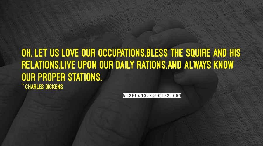 Charles Dickens Quotes: Oh, let us love our occupations,Bless the squire and his relations,Live upon our daily rations,And always know our proper stations.