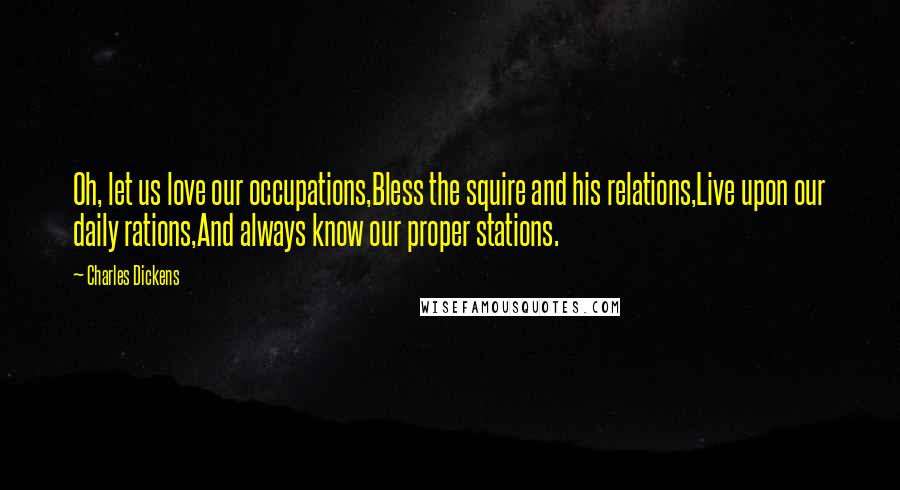 Charles Dickens Quotes: Oh, let us love our occupations,Bless the squire and his relations,Live upon our daily rations,And always know our proper stations.