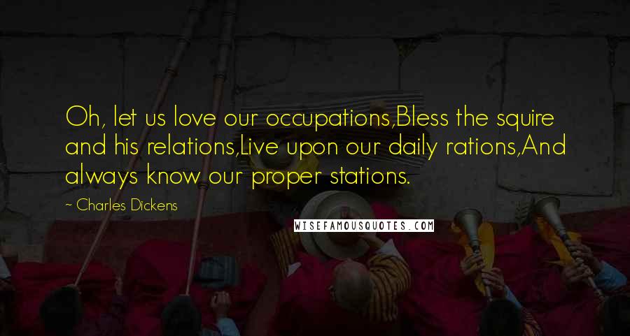 Charles Dickens Quotes: Oh, let us love our occupations,Bless the squire and his relations,Live upon our daily rations,And always know our proper stations.