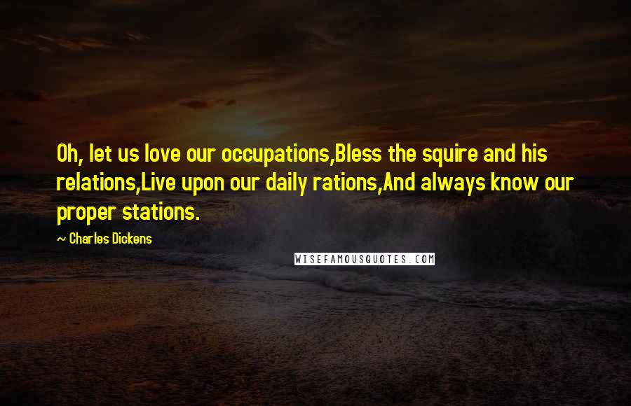 Charles Dickens Quotes: Oh, let us love our occupations,Bless the squire and his relations,Live upon our daily rations,And always know our proper stations.