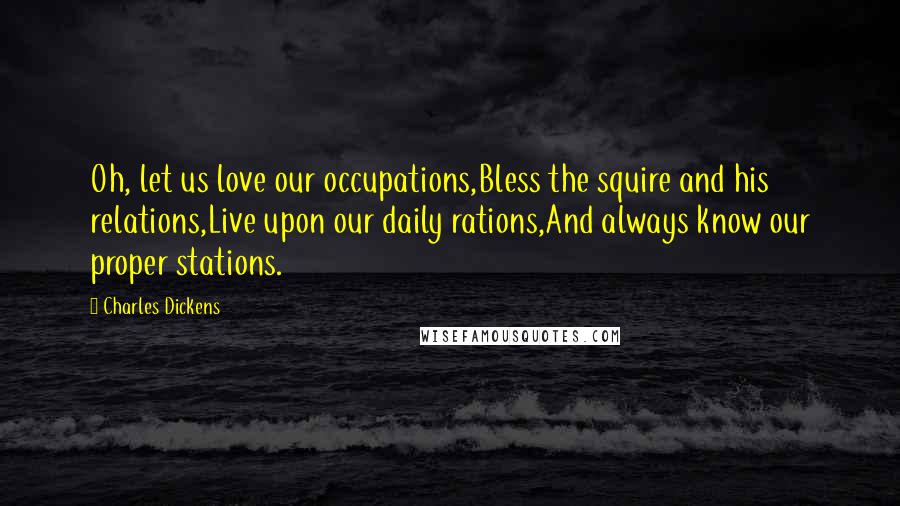 Charles Dickens Quotes: Oh, let us love our occupations,Bless the squire and his relations,Live upon our daily rations,And always know our proper stations.