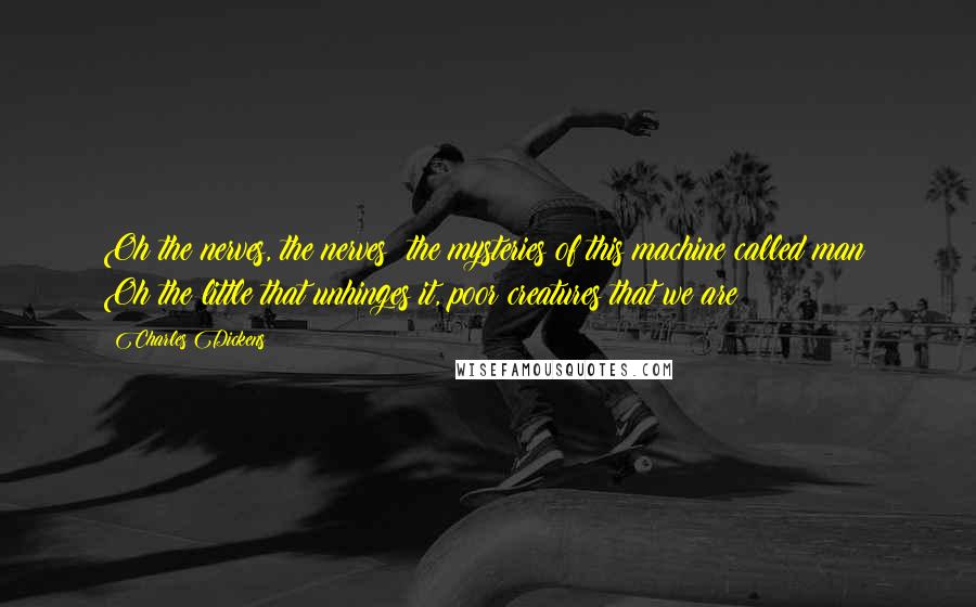 Charles Dickens Quotes: Oh the nerves, the nerves; the mysteries of this machine called man! Oh the little that unhinges it, poor creatures that we are!