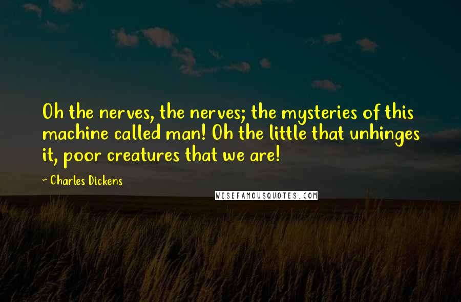 Charles Dickens Quotes: Oh the nerves, the nerves; the mysteries of this machine called man! Oh the little that unhinges it, poor creatures that we are!