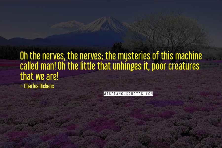 Charles Dickens Quotes: Oh the nerves, the nerves; the mysteries of this machine called man! Oh the little that unhinges it, poor creatures that we are!