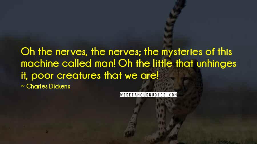 Charles Dickens Quotes: Oh the nerves, the nerves; the mysteries of this machine called man! Oh the little that unhinges it, poor creatures that we are!