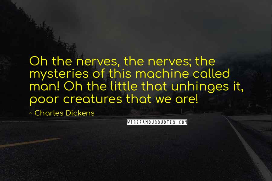 Charles Dickens Quotes: Oh the nerves, the nerves; the mysteries of this machine called man! Oh the little that unhinges it, poor creatures that we are!