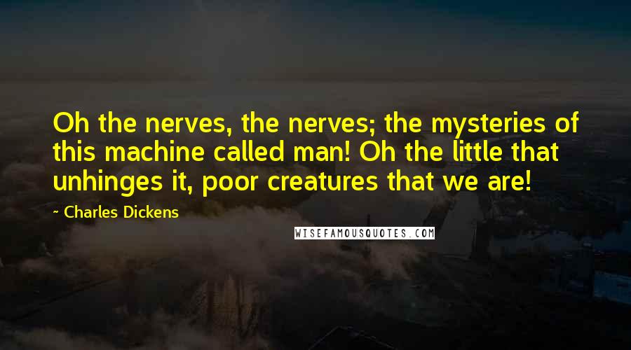 Charles Dickens Quotes: Oh the nerves, the nerves; the mysteries of this machine called man! Oh the little that unhinges it, poor creatures that we are!