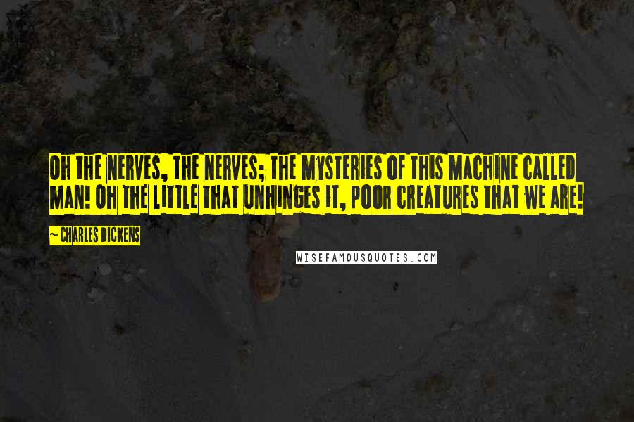 Charles Dickens Quotes: Oh the nerves, the nerves; the mysteries of this machine called man! Oh the little that unhinges it, poor creatures that we are!