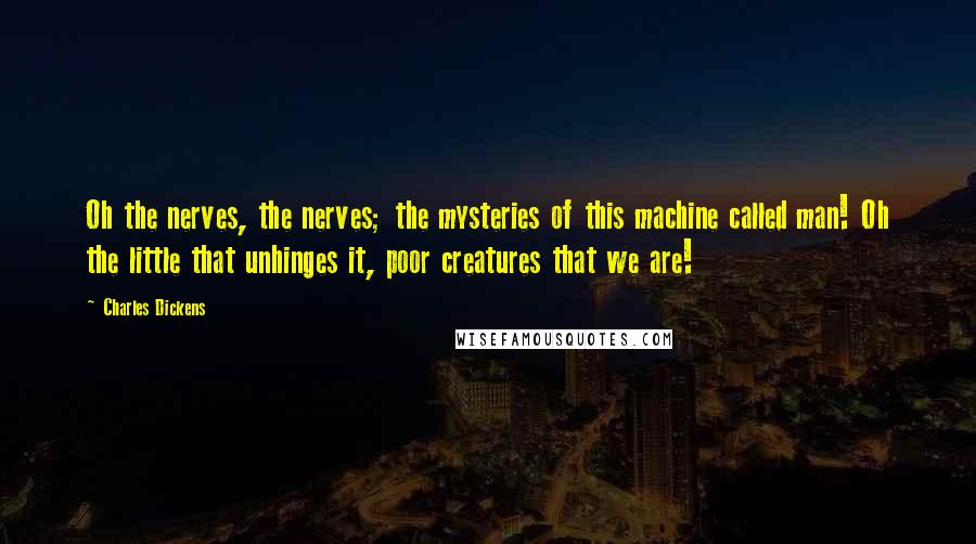 Charles Dickens Quotes: Oh the nerves, the nerves; the mysteries of this machine called man! Oh the little that unhinges it, poor creatures that we are!