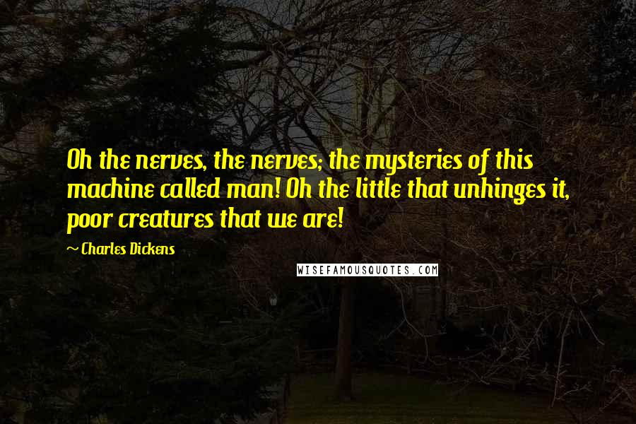 Charles Dickens Quotes: Oh the nerves, the nerves; the mysteries of this machine called man! Oh the little that unhinges it, poor creatures that we are!