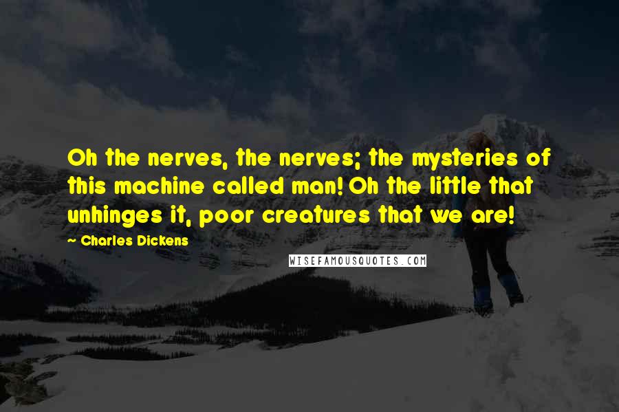 Charles Dickens Quotes: Oh the nerves, the nerves; the mysteries of this machine called man! Oh the little that unhinges it, poor creatures that we are!