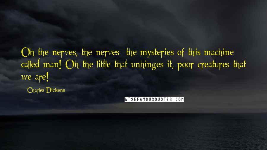 Charles Dickens Quotes: Oh the nerves, the nerves; the mysteries of this machine called man! Oh the little that unhinges it, poor creatures that we are!