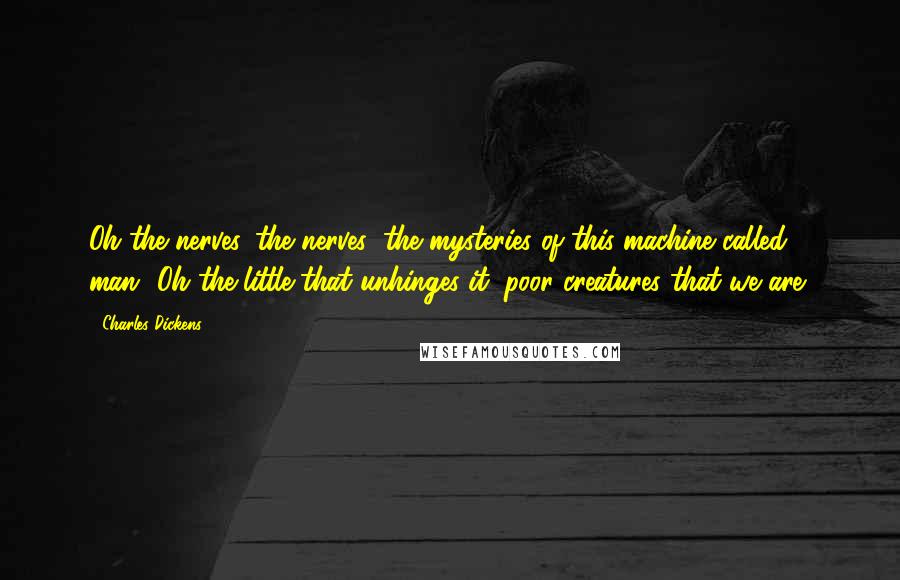 Charles Dickens Quotes: Oh the nerves, the nerves; the mysteries of this machine called man! Oh the little that unhinges it, poor creatures that we are!