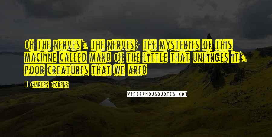 Charles Dickens Quotes: Oh the nerves, the nerves; the mysteries of this machine called man! Oh the little that unhinges it, poor creatures that we are!