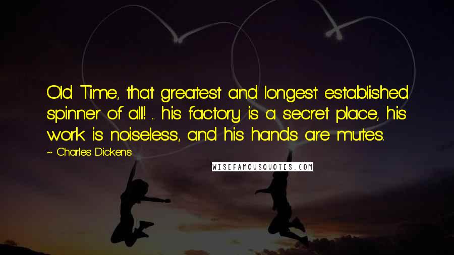 Charles Dickens Quotes: Old Time, that greatest and longest established spinner of all! ... his factory is a secret place, his work is noiseless, and his hands are mutes.