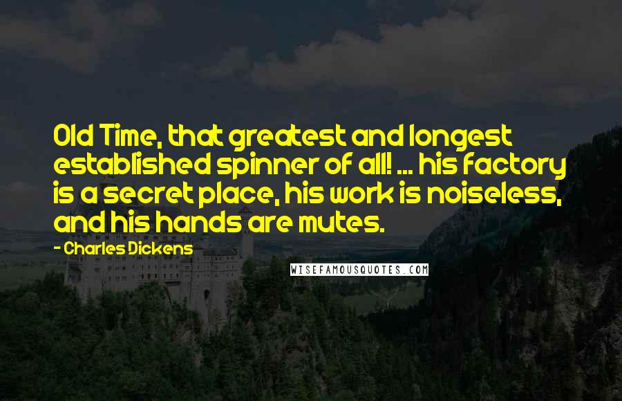 Charles Dickens Quotes: Old Time, that greatest and longest established spinner of all! ... his factory is a secret place, his work is noiseless, and his hands are mutes.