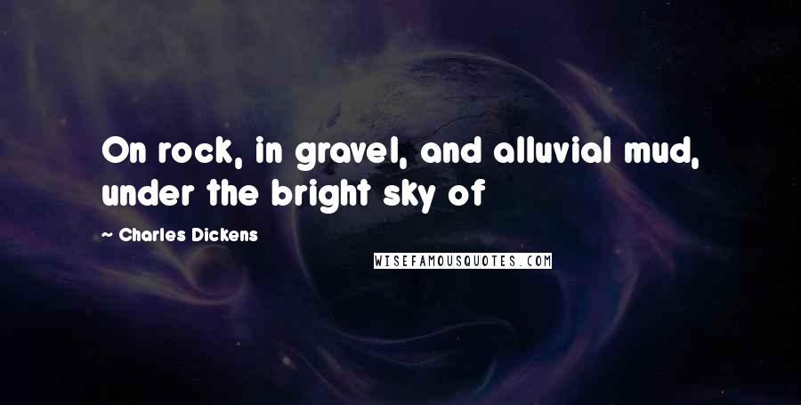 Charles Dickens Quotes: On rock, in gravel, and alluvial mud, under the bright sky of