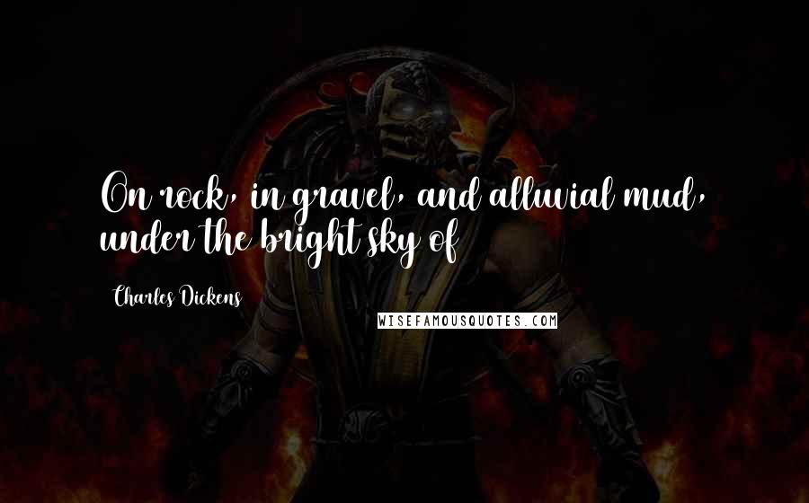 Charles Dickens Quotes: On rock, in gravel, and alluvial mud, under the bright sky of