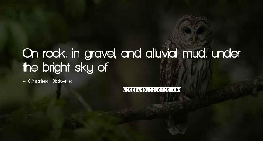 Charles Dickens Quotes: On rock, in gravel, and alluvial mud, under the bright sky of