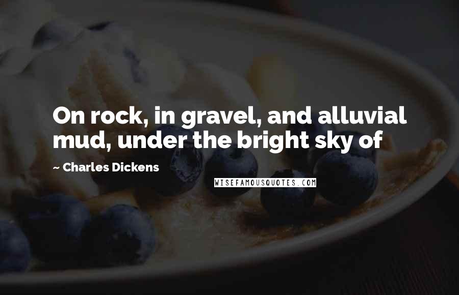 Charles Dickens Quotes: On rock, in gravel, and alluvial mud, under the bright sky of