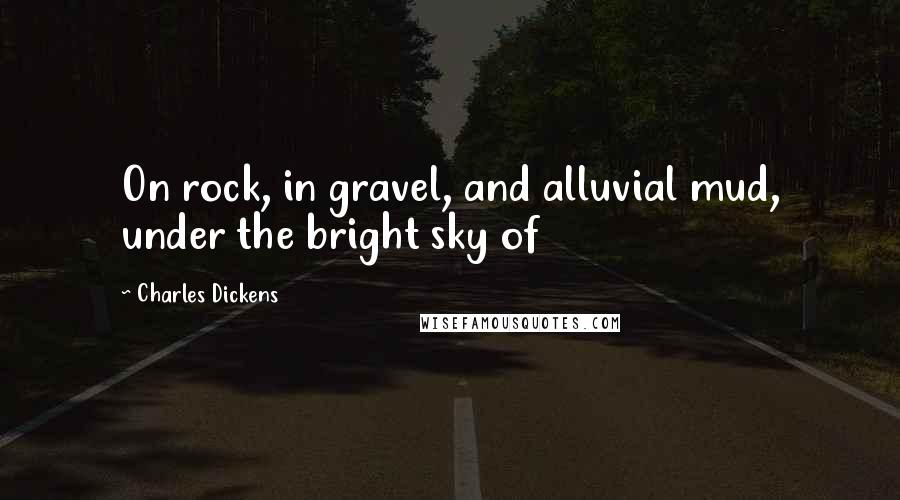 Charles Dickens Quotes: On rock, in gravel, and alluvial mud, under the bright sky of