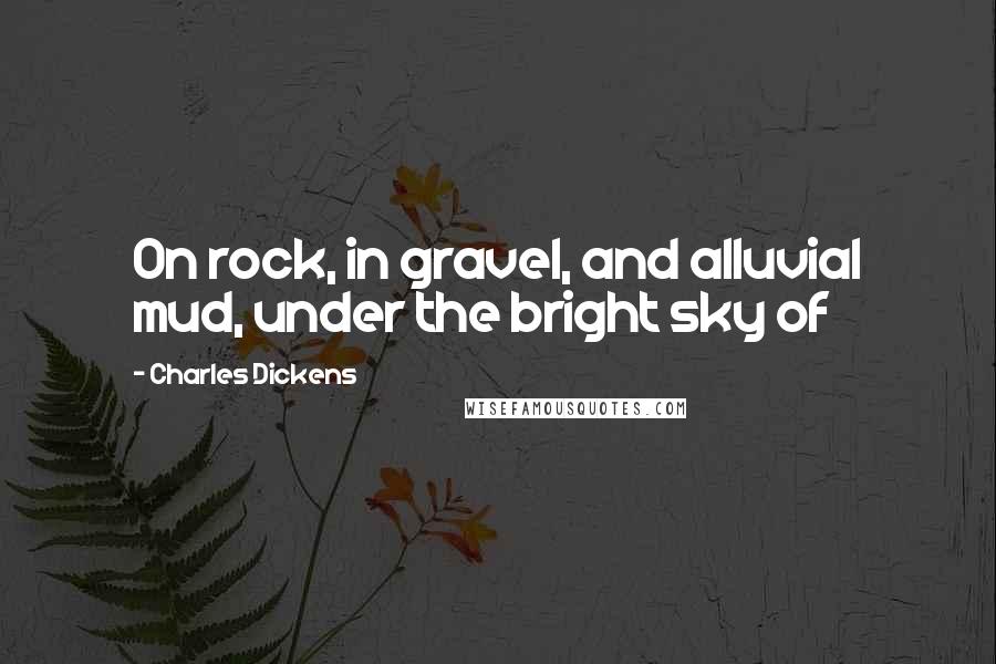 Charles Dickens Quotes: On rock, in gravel, and alluvial mud, under the bright sky of