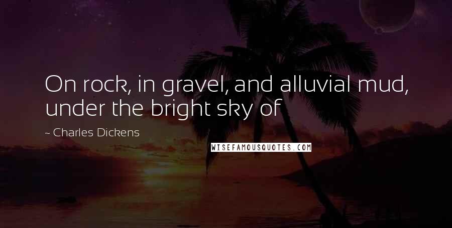 Charles Dickens Quotes: On rock, in gravel, and alluvial mud, under the bright sky of