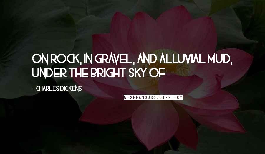 Charles Dickens Quotes: On rock, in gravel, and alluvial mud, under the bright sky of