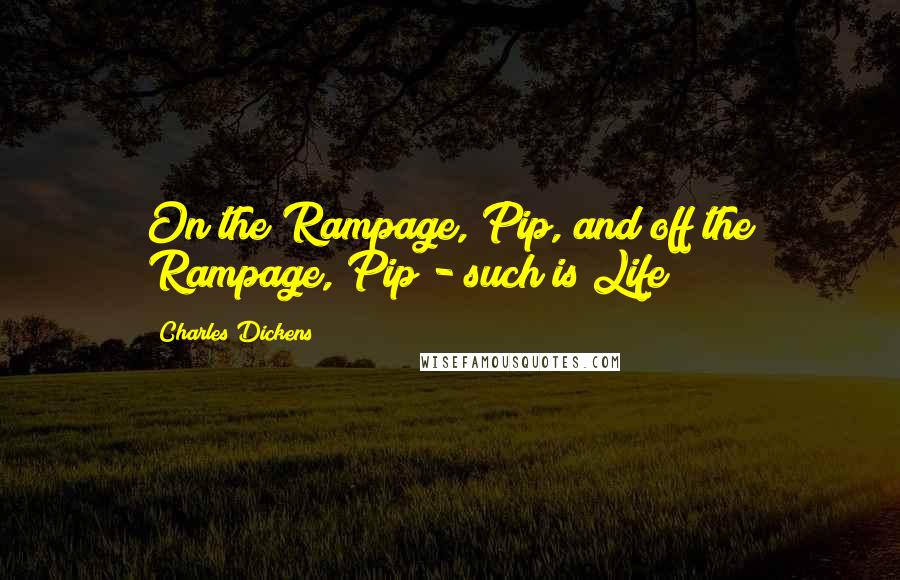 Charles Dickens Quotes: On the Rampage, Pip, and off the Rampage, Pip - such is Life!