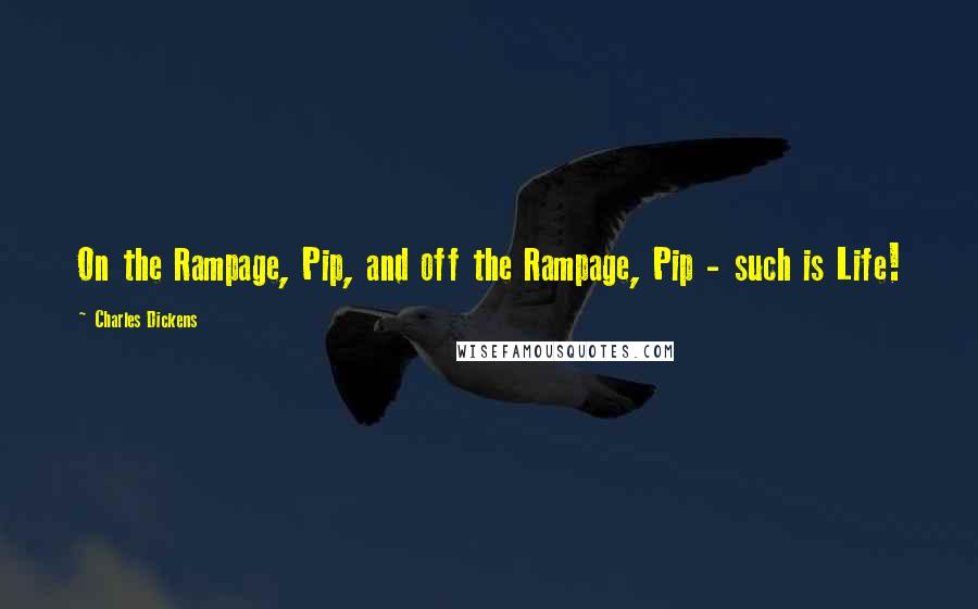 Charles Dickens Quotes: On the Rampage, Pip, and off the Rampage, Pip - such is Life!