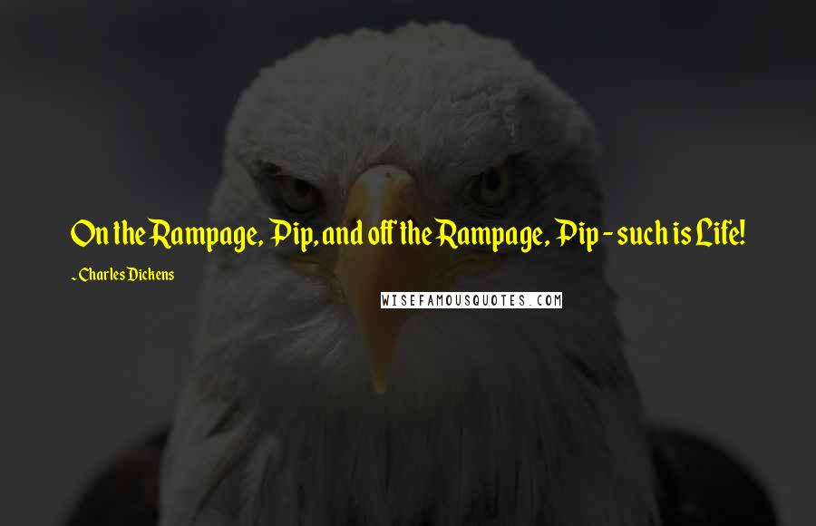 Charles Dickens Quotes: On the Rampage, Pip, and off the Rampage, Pip - such is Life!