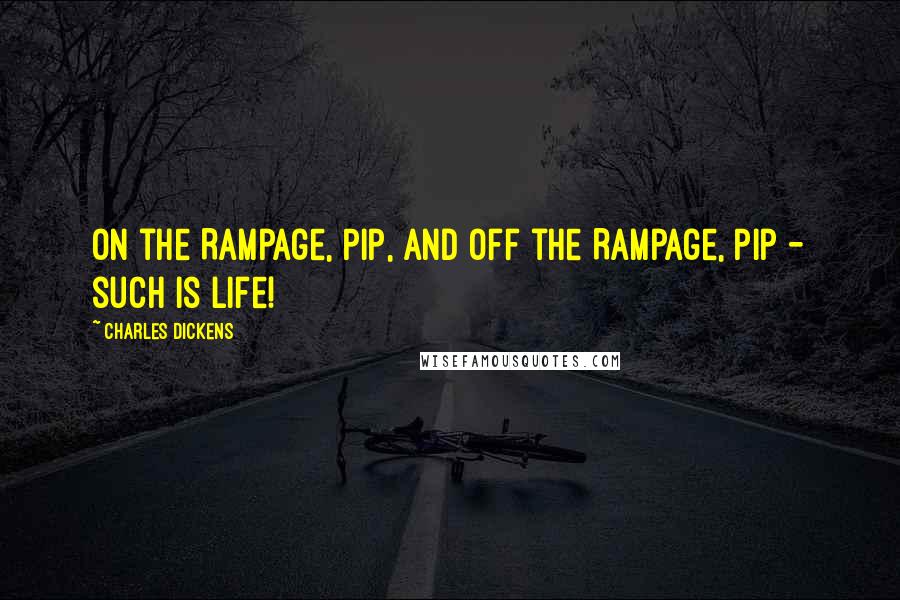 Charles Dickens Quotes: On the Rampage, Pip, and off the Rampage, Pip - such is Life!