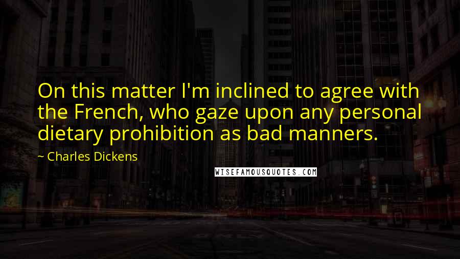 Charles Dickens Quotes: On this matter I'm inclined to agree with the French, who gaze upon any personal dietary prohibition as bad manners.