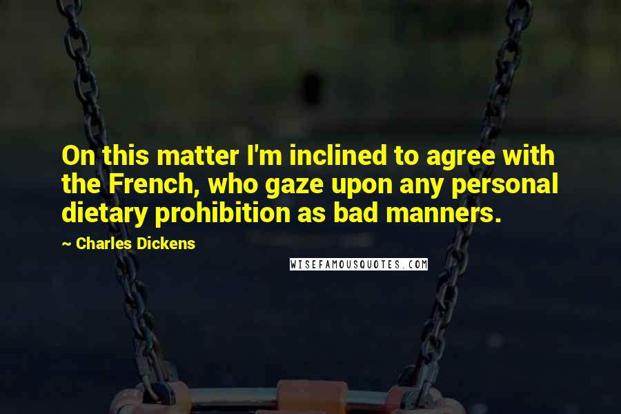 Charles Dickens Quotes: On this matter I'm inclined to agree with the French, who gaze upon any personal dietary prohibition as bad manners.