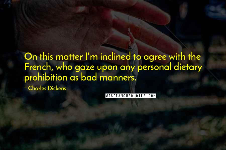 Charles Dickens Quotes: On this matter I'm inclined to agree with the French, who gaze upon any personal dietary prohibition as bad manners.