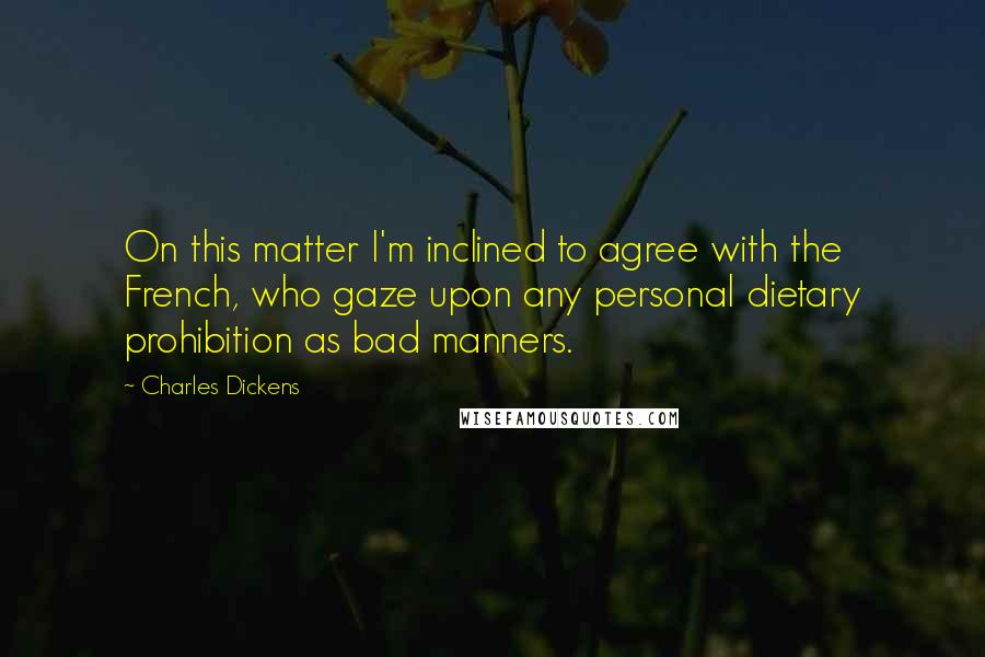 Charles Dickens Quotes: On this matter I'm inclined to agree with the French, who gaze upon any personal dietary prohibition as bad manners.