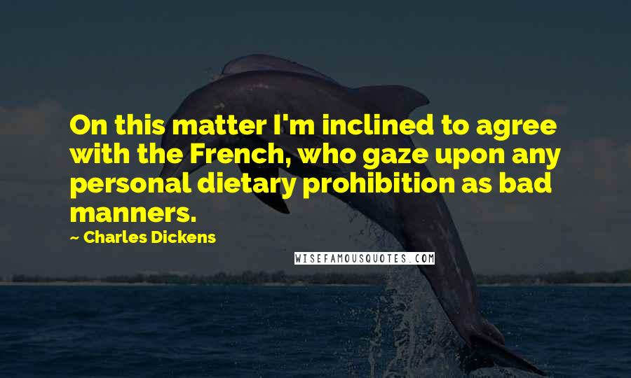 Charles Dickens Quotes: On this matter I'm inclined to agree with the French, who gaze upon any personal dietary prohibition as bad manners.