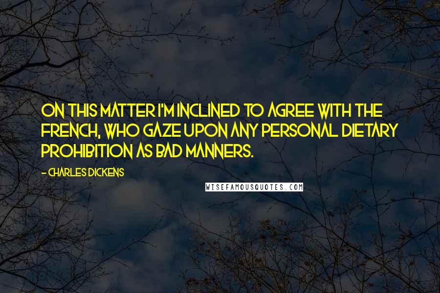 Charles Dickens Quotes: On this matter I'm inclined to agree with the French, who gaze upon any personal dietary prohibition as bad manners.