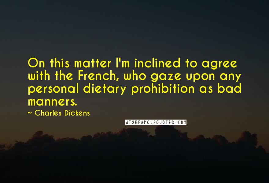 Charles Dickens Quotes: On this matter I'm inclined to agree with the French, who gaze upon any personal dietary prohibition as bad manners.